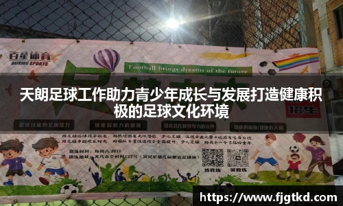 天朗足球工作助力青少年成长与发展打造健康积极的足球文化环境